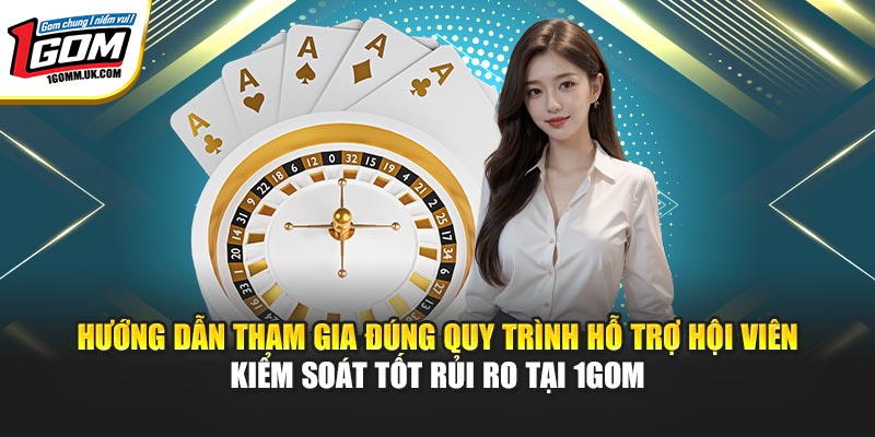 Hướng dẫn tham gia đúng quy trình hỗ trợ hội viên kiểm soát tốt rủi ro tại 1GOM