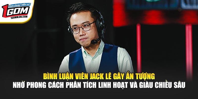 Bình luận viên Jack Lê gây ấn tượng nhờ phong cách phân tích linh hoạt và giàu chiều sâu